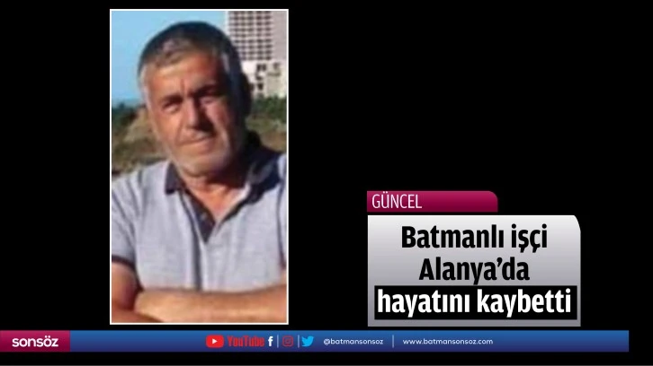 Batmanlı işçi Alanya’da hayatını kaybetti