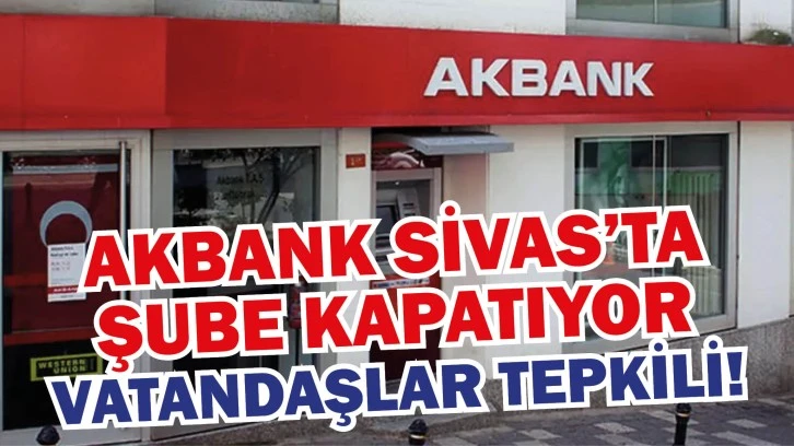 Akbank Sivas’ta Şube Kapatıyor! Vatandaşlar Tepkili!